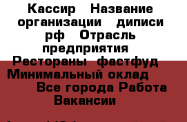 Кассир › Название организации ­ диписи.рф › Отрасль предприятия ­ Рестораны, фастфуд › Минимальный оклад ­ 28 500 - Все города Работа » Вакансии   